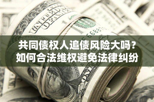 济南共同债权人追债风险大吗？如何合法维权避免法律纠纷？