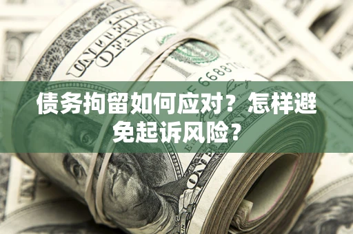 济南债务拘留如何应对？怎样避免起诉风险？