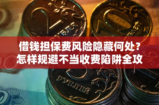 济南借钱担保费风险隐藏何处？怎样规避不当收费陷阱全攻略！