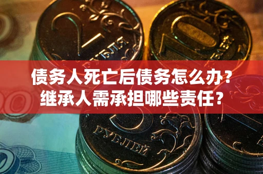 济南债务人死亡后债务怎么办？继承人需承担哪些责任？