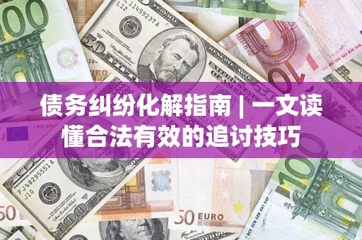 济南债务纠纷化解指南 | 一文读懂合法有效的追讨技巧