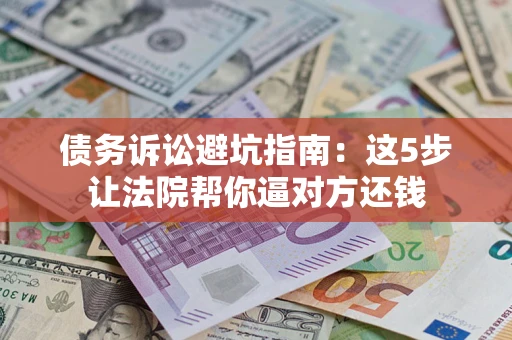 济南债务诉讼避坑指南：这5步让法院帮你逼对方还钱