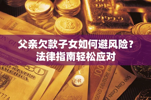 济南父亲欠款子女如何避风险？法律指南轻松应对