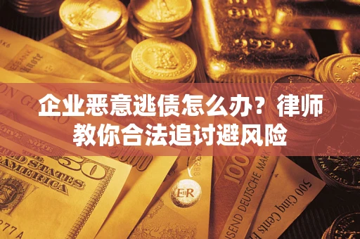 济南企业恶意逃债怎么办？律师教你合法追讨避风险