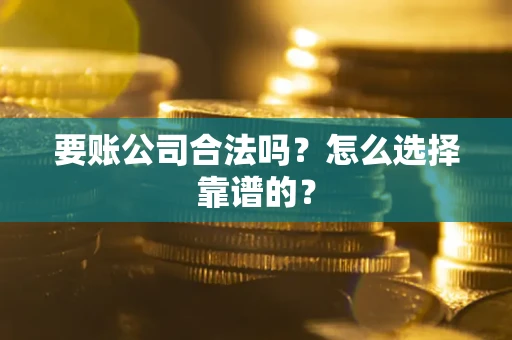 济南要账公司合法吗？怎么选择靠谱的？