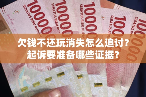 济南欠钱不还玩消失怎么追讨？起诉要准备哪些证据？