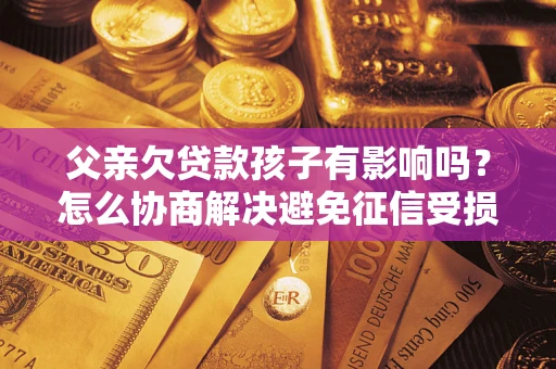 济南父亲欠贷款孩子有影响吗？怎么协商解决避免征信受损？