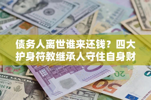 济南债务人离世谁来还钱？四大护身符教继承人守住自身财产