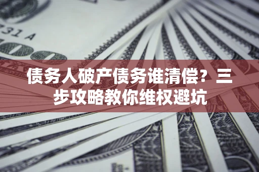 济南债务人破产债务谁清偿？三步攻略教你维权避坑