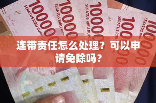 济南连带责任怎么处理？可以申请免除吗？