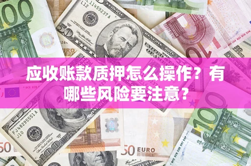 济南应收账款质押怎么操作？有哪些风险要注意？