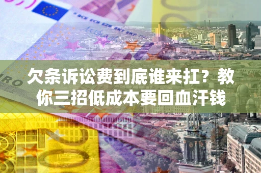 济南欠条诉讼费到底谁来扛？教你三招低成本要回血汗钱